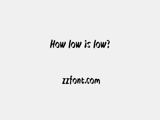 How low is low?
